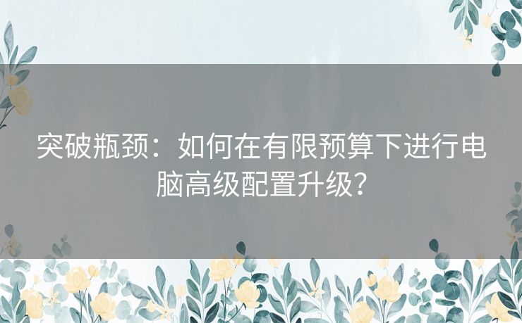 突破瓶颈：如何在有限预算下进行电脑高级配置升级？