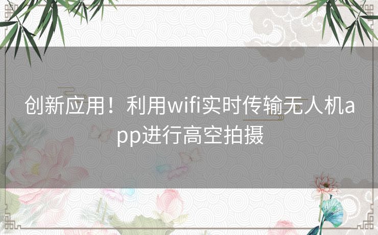 创新应用！利用wifi实时传输无人机app进行高空拍摄