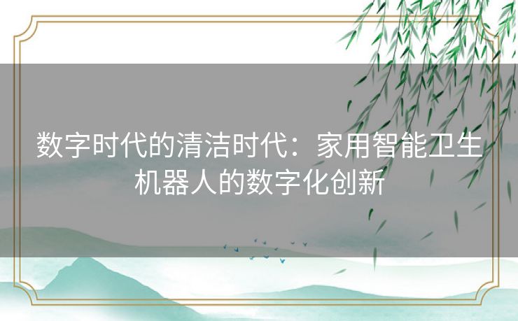 数字时代的清洁时代：家用智能卫生机器人的数字化创新