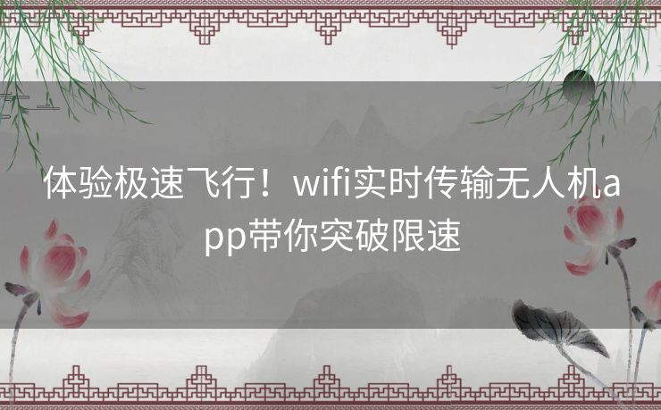 体验极速飞行！wifi实时传输无人机app带你突破限速