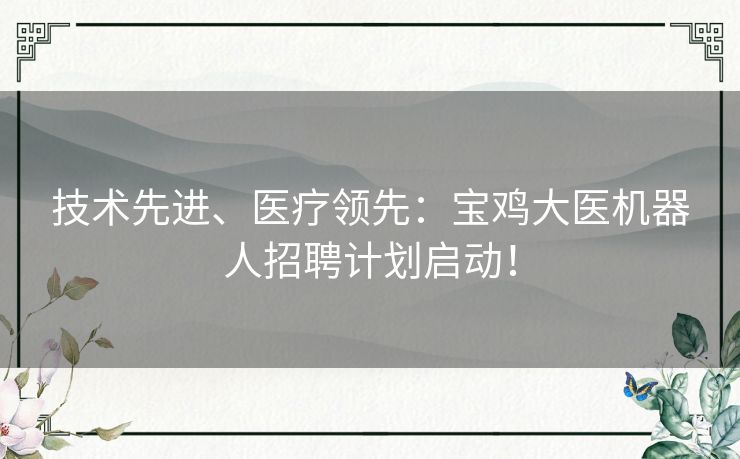 技术先进、医疗领先：宝鸡大医机器人招聘计划启动！