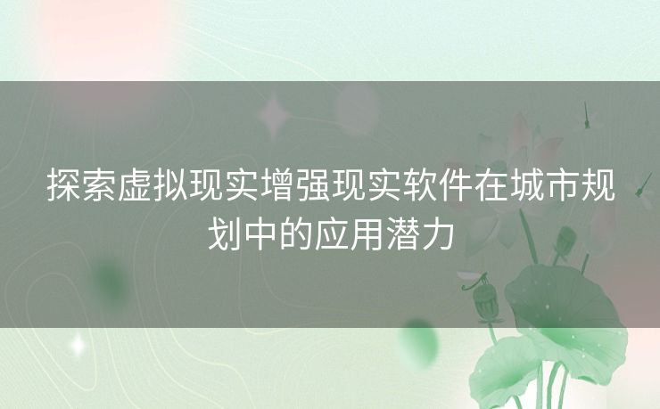 探索虚拟现实增强现实软件在城市规划中的应用潜力