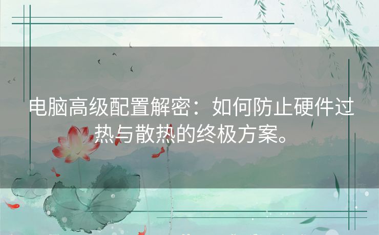 电脑高级配置解密：如何防止硬件过热与散热的终极方案。