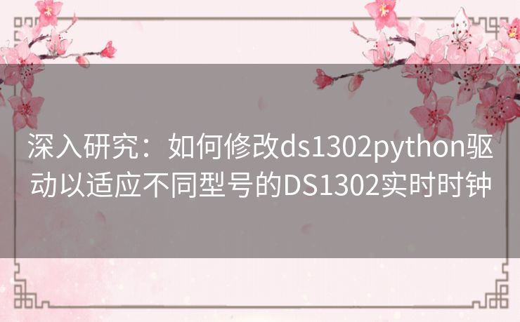 深入研究：如何修改ds1302python驱动以适应不同型号的DS1302实时时钟