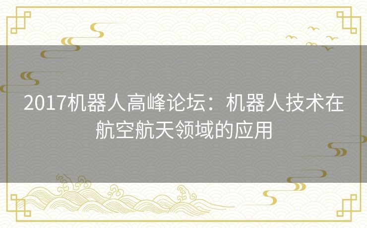 2017机器人高峰论坛：机器人技术在航空航天领域的应用