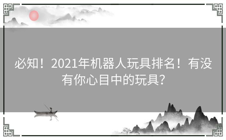 必知！2021年机器人玩具排名！有没有你心目中的玩具？