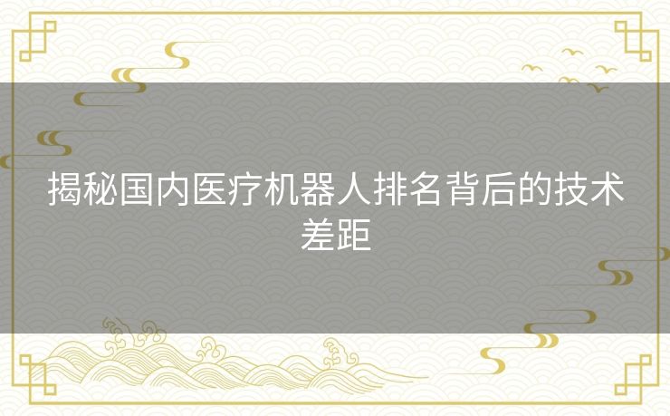 揭秘国内医疗机器人排名背后的技术差距