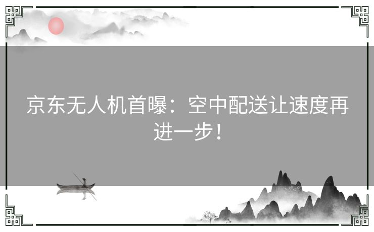 京东无人机首曝：空中配送让速度再进一步！