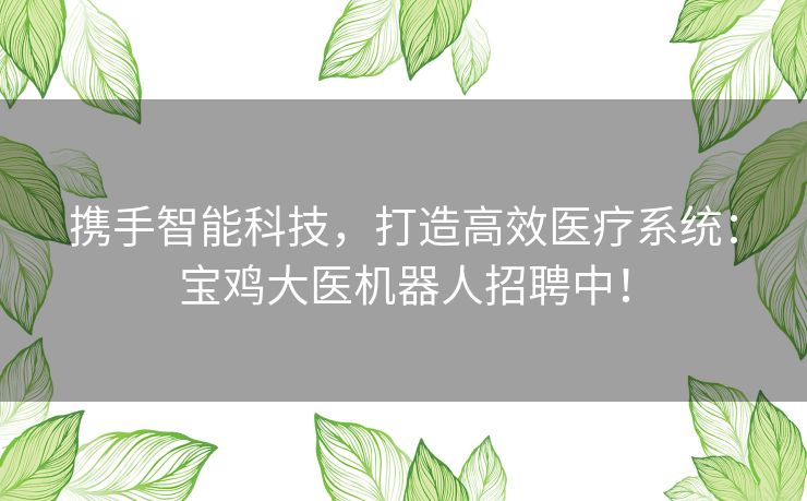 携手智能科技，打造高效医疗系统：宝鸡大医机器人招聘中！