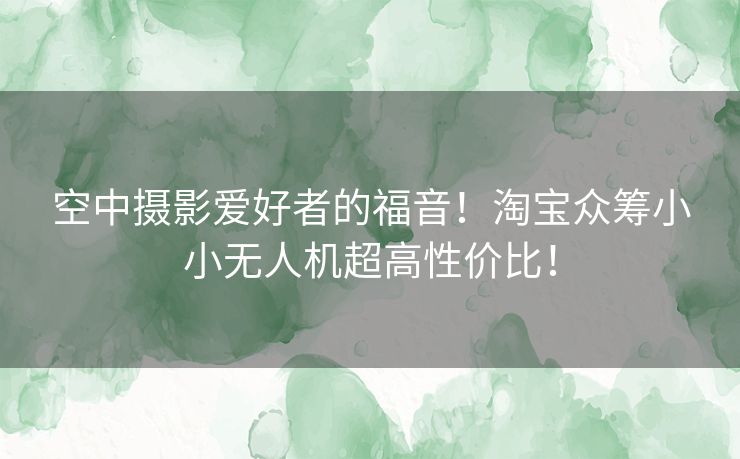 空中摄影爱好者的福音！淘宝众筹小小无人机超高性价比！