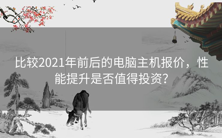 比较2021年前后的电脑主机报价，性能提升是否值得投资？