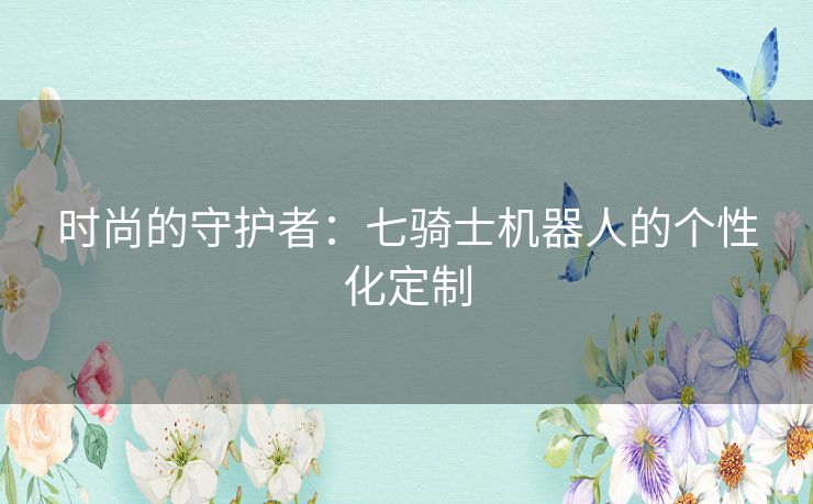 时尚的守护者：七骑士机器人的个性化定制