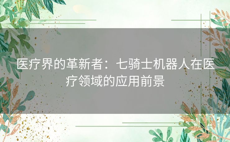 医疗界的革新者：七骑士机器人在医疗领域的应用前景