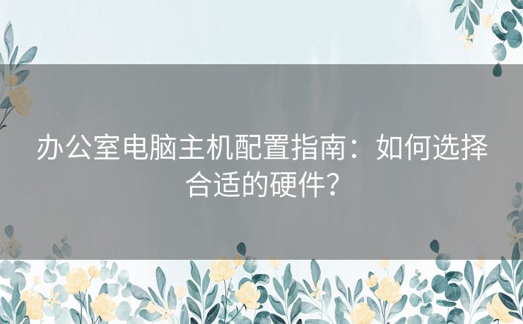 办公室电脑主机配置指南：如何选择合适的硬件？