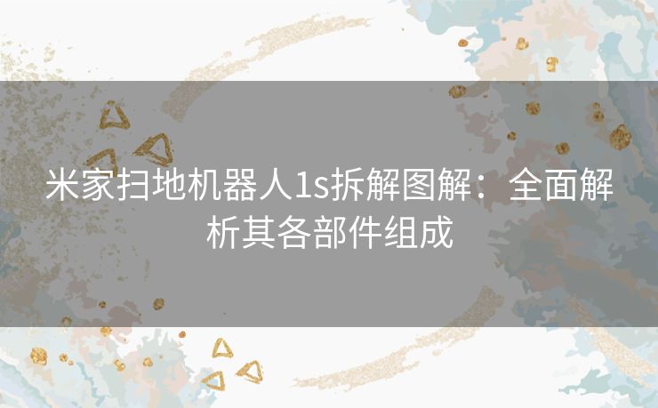 米家扫地机器人1s拆解图解：全面解析其各部件组成