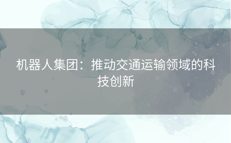 机器人集团：推动交通运输领域的科技创新