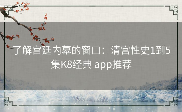 了解宫廷内幕的窗口：清宫性史1到5集K8经典 app推荐