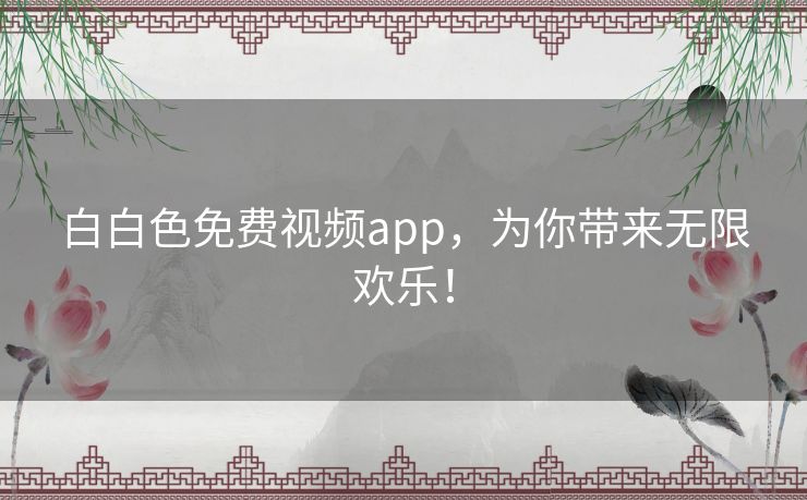 白白色免费视频app，为你带来无限欢乐！