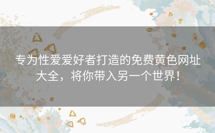 专为性爱爱好者打造的免费黄色网址大全，将你带入另一个世界！