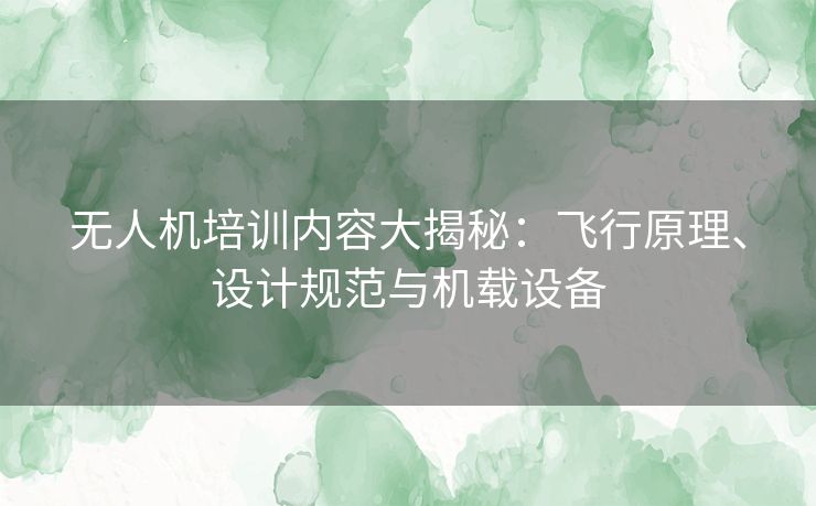 无人机培训内容大揭秘：飞行原理、设计规范与机载设备