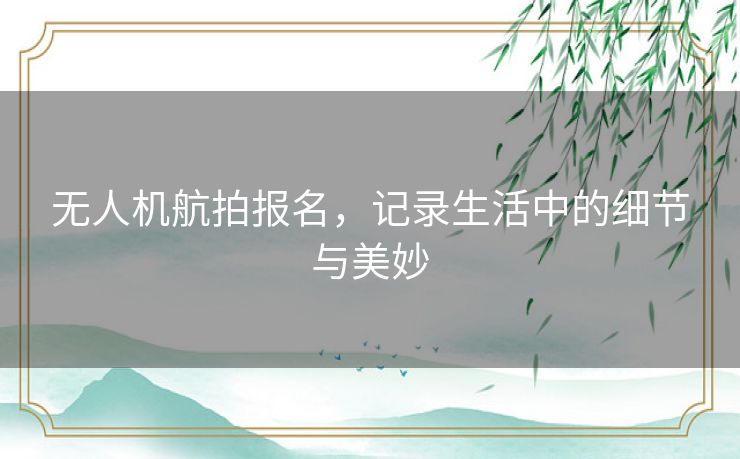 无人机航拍报名，记录生活中的细节与美妙