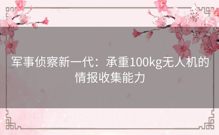 军事侦察新一代：承重100kg无人机的情报收集能力