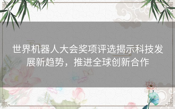 世界机器人大会奖项评选揭示科技发展新趋势，推进全球创新合作