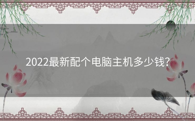 2022最新配个电脑主机多少钱？