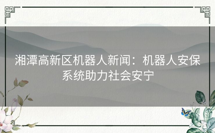 湘潭高新区机器人新闻：机器人安保系统助力社会安宁