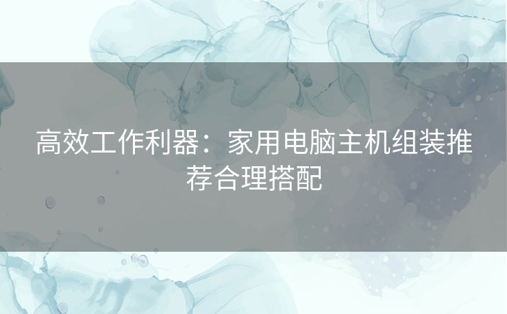 高效工作利器：家用电脑主机组装推荐合理搭配