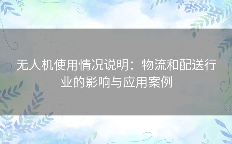 无人机使用情况说明：物流和配送行业的影响与应用案例