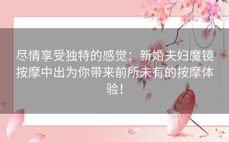 尽情享受独特的感觉：新婚夫妇魔镜按摩中出为你带来前所未有的按摩体验！