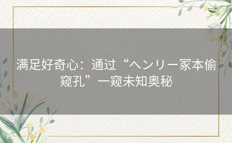 满足好奇心：通过“ヘンリー冢本偷窥孔”一窥未知奥秘