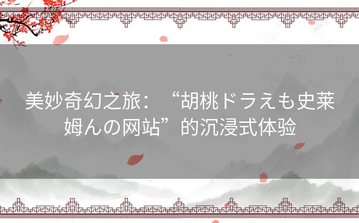 美妙奇幻之旅：“胡桃ドラえも史莱姆んの网站”的沉浸式体验