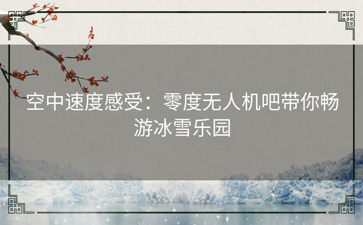 空中速度感受：零度无人机吧带你畅游冰雪乐园