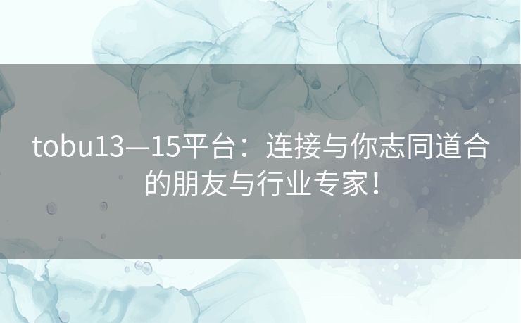 tobu13—15平台：连接与你志同道合的朋友与行业专家！