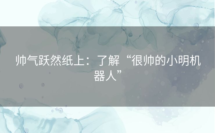 帅气跃然纸上：了解“很帅的小明机器人”