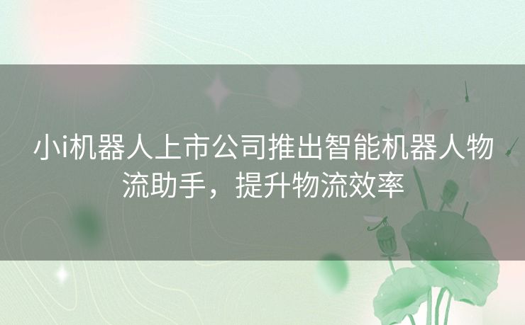 小i机器人上市公司推出智能机器人物流助手，提升物流效率