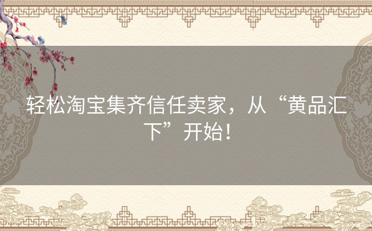 轻松淘宝集齐信任卖家，从“黄品汇下”开始！