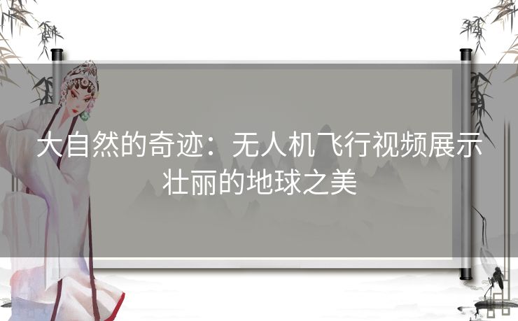 大自然的奇迹：无人机飞行视频展示壮丽的地球之美