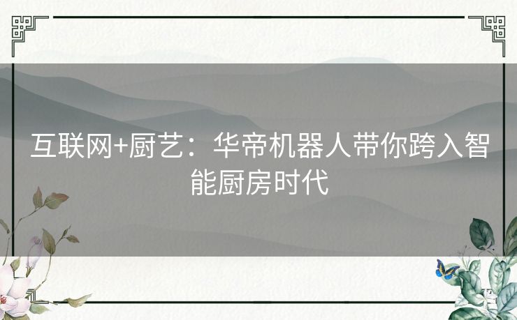 互联网+厨艺：华帝机器人带你跨入智能厨房时代