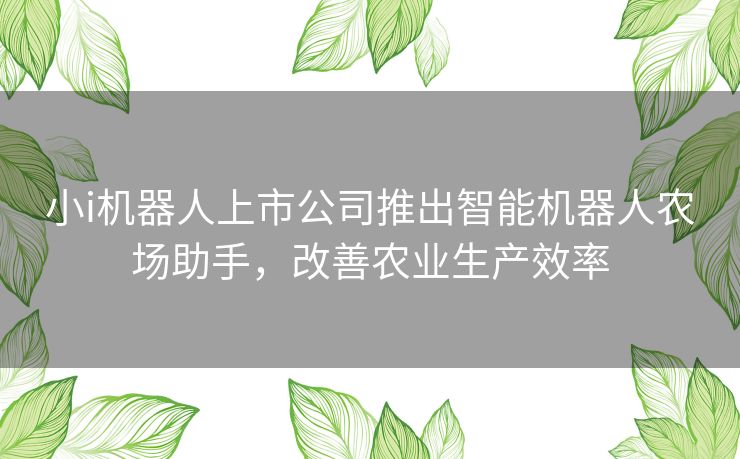 小i机器人上市公司推出智能机器人农场助手，改善农业生产效率