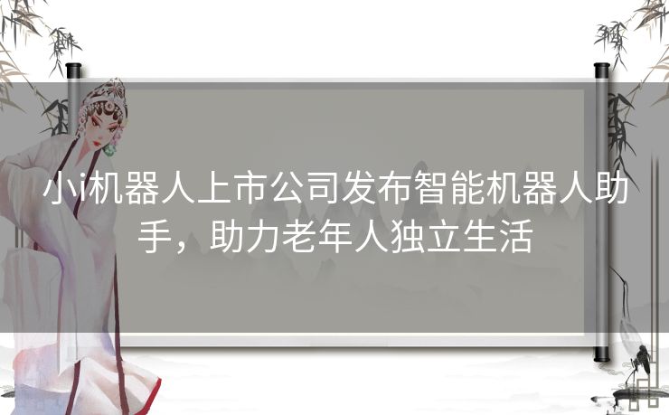 小i机器人上市公司发布智能机器人助手，助力老年人独立生活