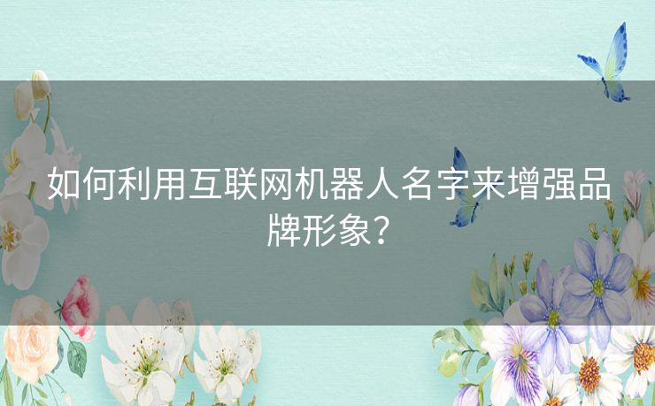 如何利用互联网机器人名字来增强品牌形象？