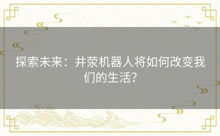 探索未来：井荥机器人将如何改变我们的生活？