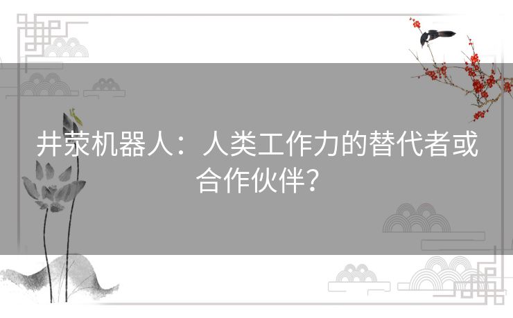 井荥机器人：人类工作力的替代者或合作伙伴？