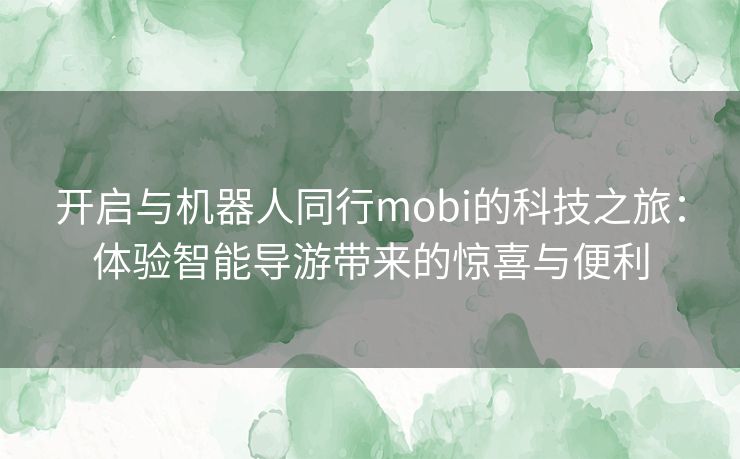 开启与机器人同行mobi的科技之旅：体验智能导游带来的惊喜与便利