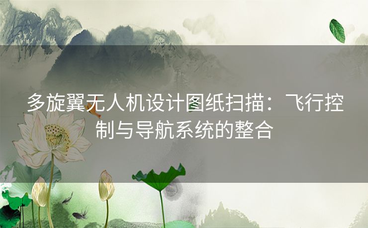 多旋翼无人机设计图纸扫描：飞行控制与导航系统的整合