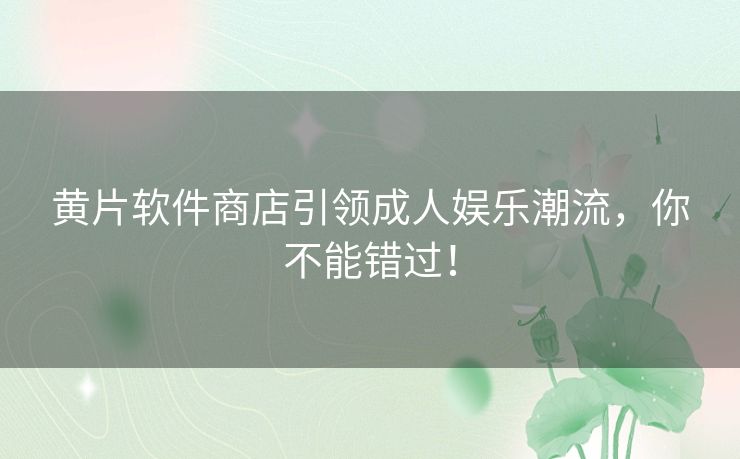 黄片软件商店引领成人娱乐潮流，你不能错过！