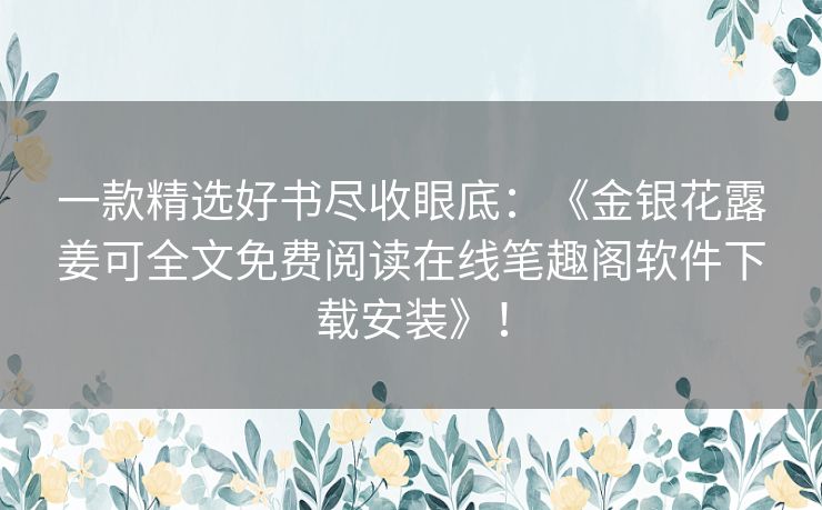 一款精选好书尽收眼底：《金银花露姜可全文免费阅读在线笔趣阁软件下载安装》！